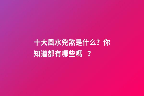 十大風水兇煞是什么？你知道都有哪些嗎？
